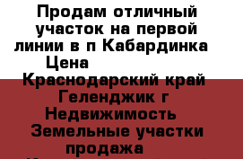 Продам отличный участок на первой линии в п.Кабардинка › Цена ­ 140 000 000 - Краснодарский край, Геленджик г. Недвижимость » Земельные участки продажа   . Краснодарский край,Геленджик г.